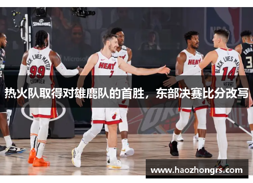 热火队取得对雄鹿队的首胜，东部决赛比分改写