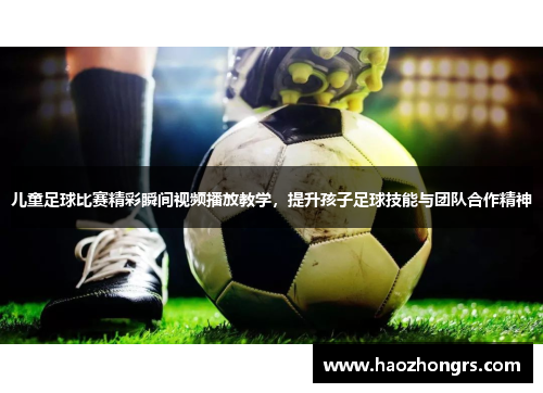 儿童足球比赛精彩瞬间视频播放教学，提升孩子足球技能与团队合作精神