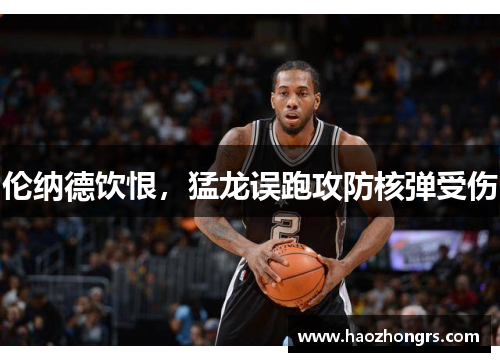 伦纳德饮恨，猛龙误跑攻防核弹受伤