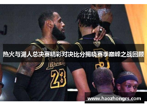 热火与湖人总决赛精彩对决比分揭晓赛季巅峰之战回顾