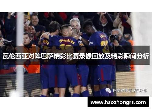 瓦伦西亚对阵巴萨精彩比赛录像回放及精彩瞬间分析